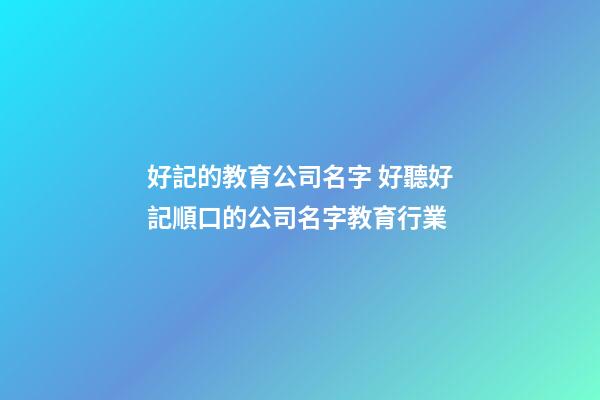 好記的教育公司名字 好聽好記順口的公司名字教育行業-第1張-公司起名-玄機派